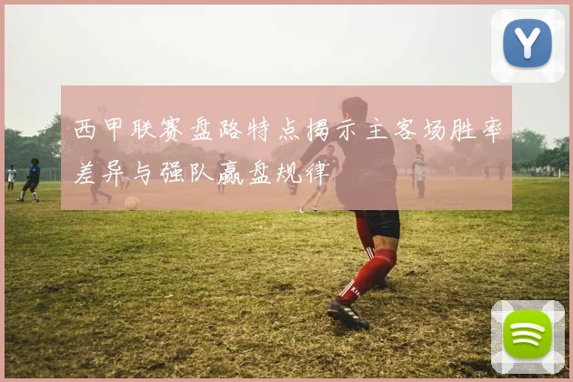 西甲联赛盘路特点揭示主客场胜率差异与强队赢盘规律