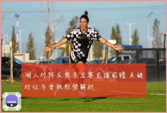湖人对阵灰熊季后赛直播前瞻 关键对位与晋级形势解析