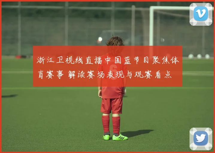 浙江卫视线直播中国蓝节目聚焦体育赛事 解读赛场表现与观赛看点