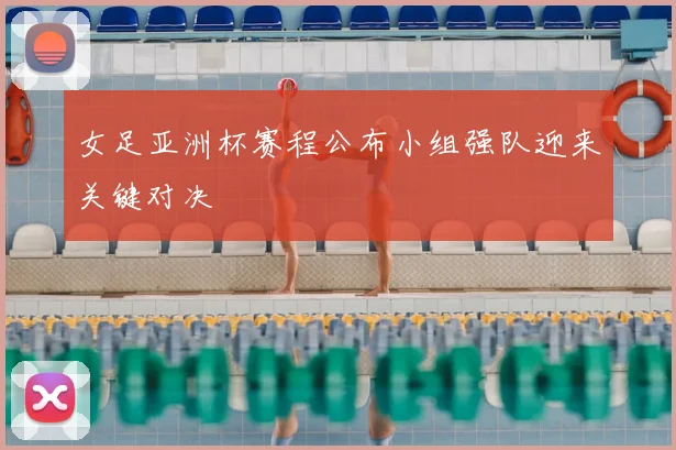 女足亚洲杯赛程公布小组强队迎来关键对决