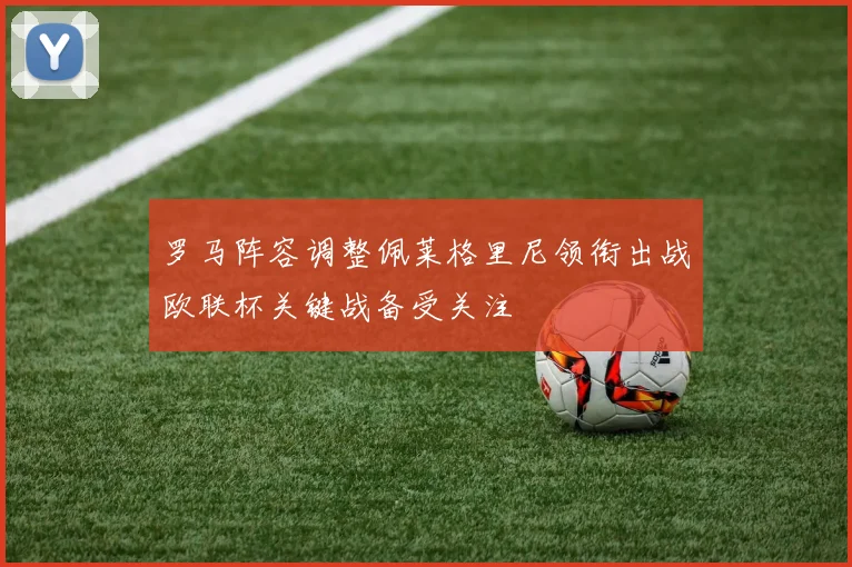 罗马阵容调整佩莱格里尼领衔出战欧联杯关键战备受关注