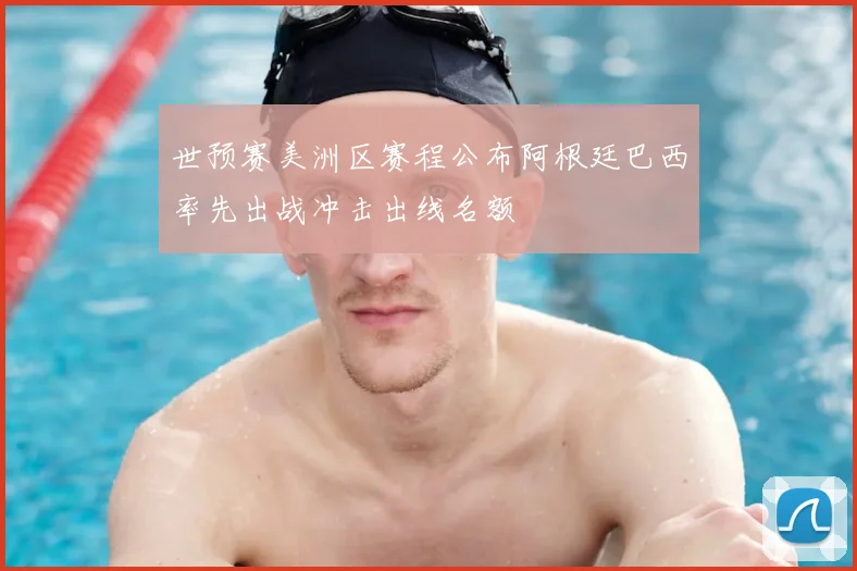 世预赛美洲区赛程公布阿根廷巴西率先出战冲击出线名额
