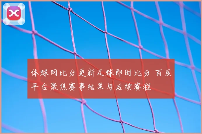 体球网比分更新足球即时比分 百度平台聚焦赛事结果与后续赛程
