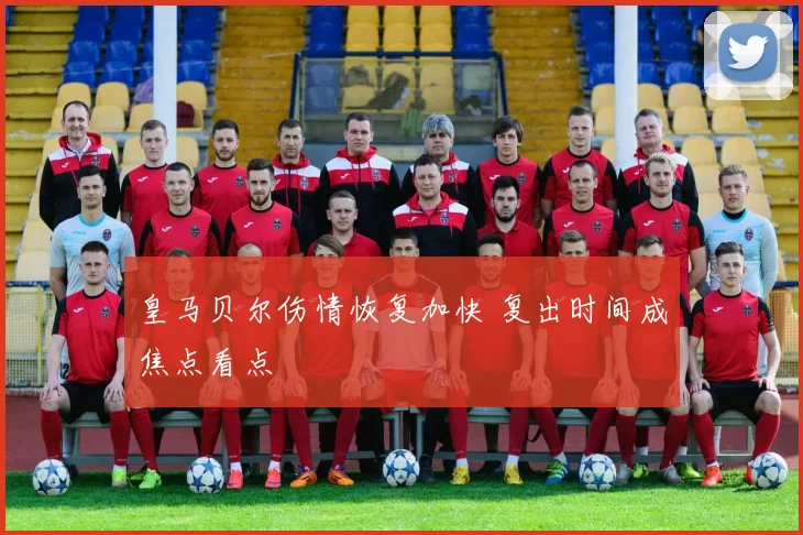 皇马贝尔伤情恢复加快 复出时间成焦点看点