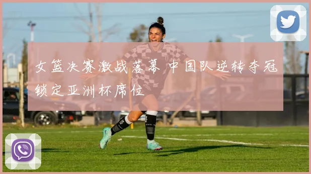 女篮决赛激战落幕 中国队逆转夺冠锁定亚洲杯席位
